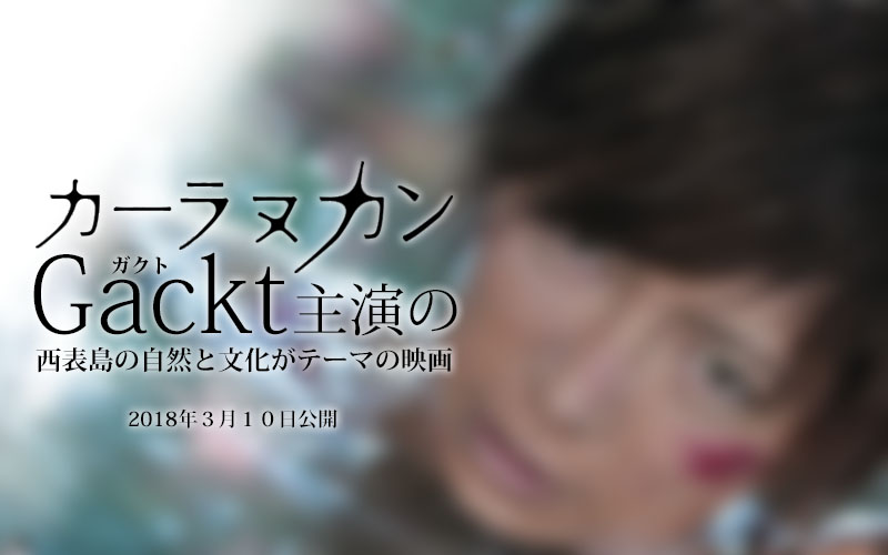 【カーラヌカン】Gackt（ガクト）主演の西表島の自然と文化がテーマの映画