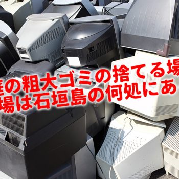 家庭の粗大ゴミの捨てる場所、処分場は石垣島の何処にあるの？